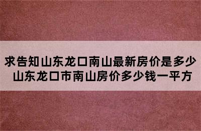 求告知山东龙口南山最新房价是多少 山东龙口市南山房价多少钱一平方